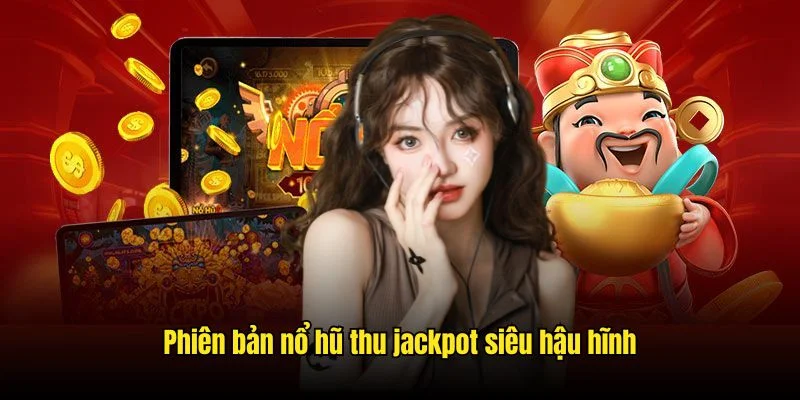 Phiên bản nổ hũ thu jackpot siêu hậu hĩnh